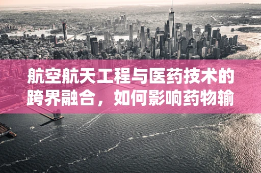 航空航天工程与医药技术的跨界融合，如何影响药物输送系统？