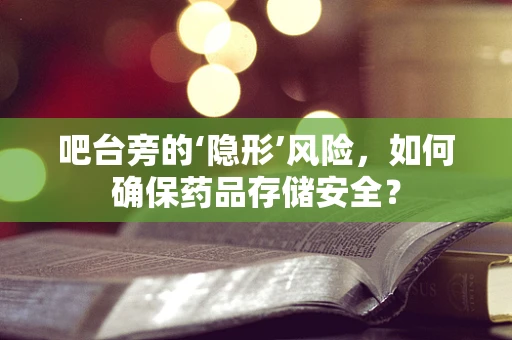 吧台旁的‘隐形’风险，如何确保药品存储安全？