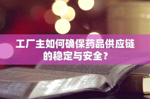 工厂主如何确保药品供应链的稳定与安全？