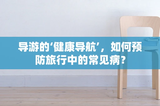 导游的‘健康导航’，如何预防旅行中的常见病？