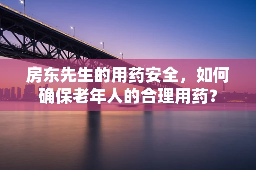 房东先生的用药安全，如何确保老年人的合理用药？