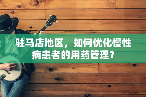 驻马店地区，如何优化慢性病患者的用药管理？