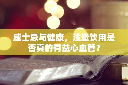 威士忌与健康，适量饮用是否真的有益心血管？
