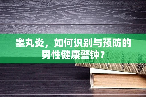 睾丸炎，如何识别与预防的男性健康警钟？