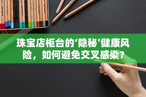 珠宝店柜台的‘隐秘’健康风险，如何避免交叉感染？
