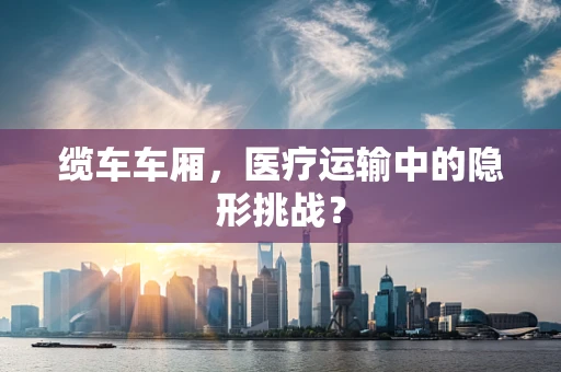 缆车车厢，医疗运输中的隐形挑战？