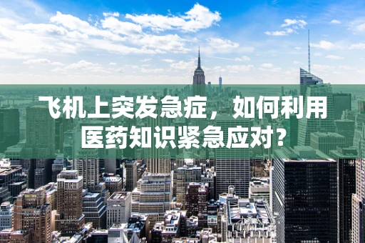 飞机上突发急症，如何利用医药知识紧急应对？