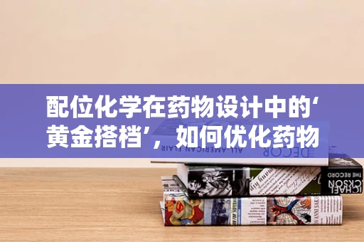 配位化学在药物设计中的‘黄金搭档’，如何优化药物分子的金属配体？