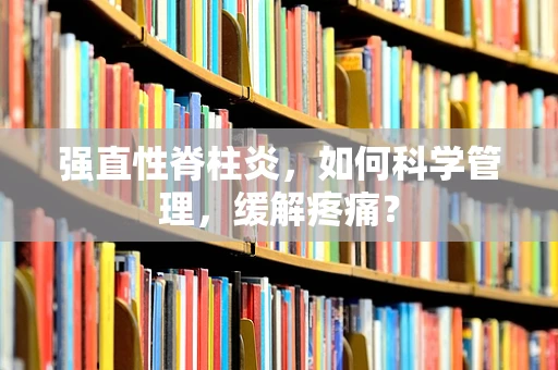 强直性脊柱炎，如何科学管理，缓解疼痛？