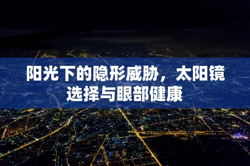 阳光下的隐形威胁，太阳镜选择与眼部健康