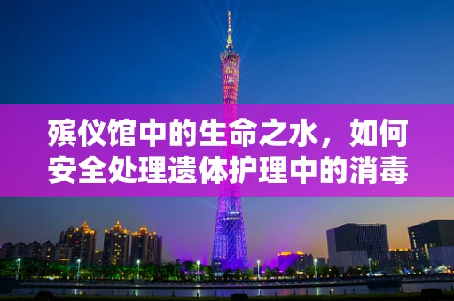 殡仪馆中的生命之水，如何安全处理遗体护理中的消毒问题？