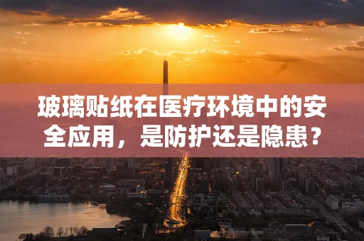 玻璃贴纸在医疗环境中的安全应用，是防护还是隐患？