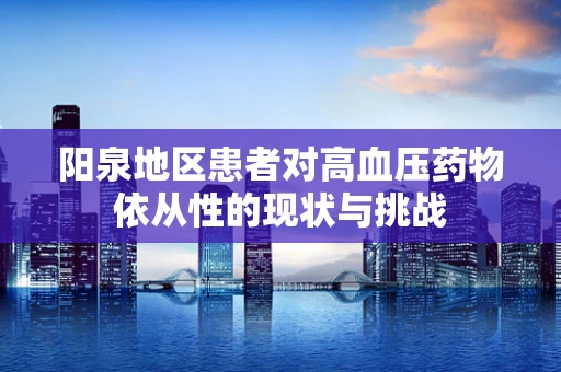 阳泉地区患者对高血压药物依从性的现状与挑战