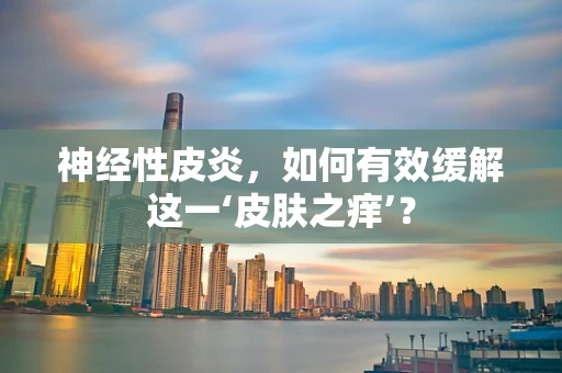 神经性皮炎，如何有效缓解这一‘皮肤之痒’？