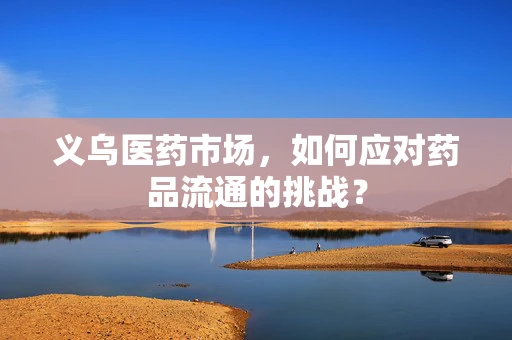 义乌医药市场，如何应对药品流通的挑战？