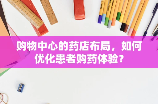 购物中心的药店布局，如何优化患者购药体验？