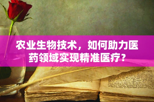 农业生物技术，如何助力医药领域实现精准医疗？