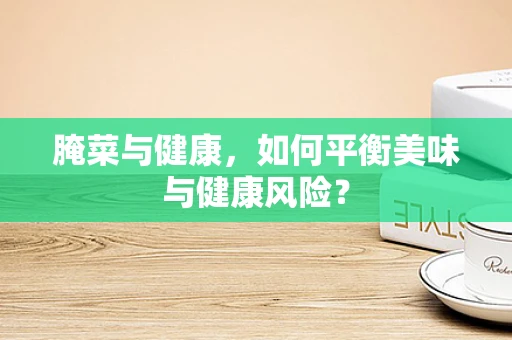 腌菜与健康，如何平衡美味与健康风险？