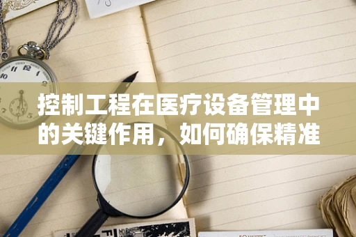控制工程在医疗设备管理中的关键作用，如何确保精准调控？