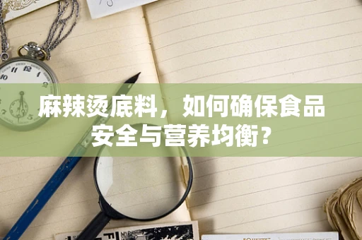 麻辣烫底料，如何确保食品安全与营养均衡？