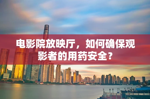 电影院放映厅，如何确保观影者的用药安全？