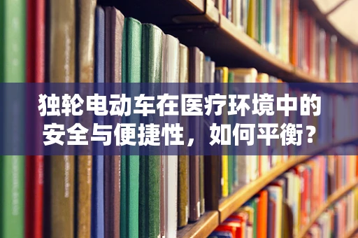 独轮电动车在医疗环境中的安全与便捷性，如何平衡？