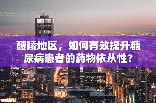 醴陵地区，如何有效提升糖尿病患者的药物依从性？