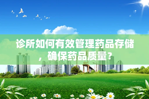 诊所如何有效管理药品存储，确保药品质量？