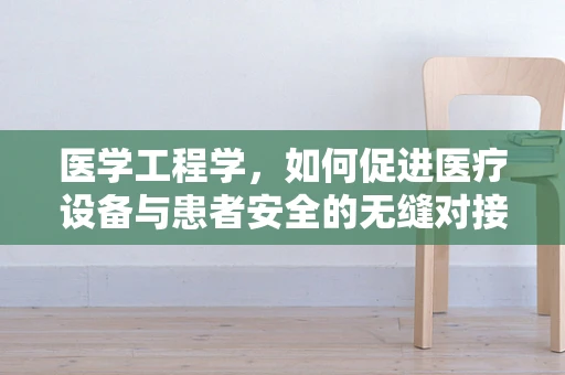 医学工程学，如何促进医疗设备与患者安全的无缝对接？