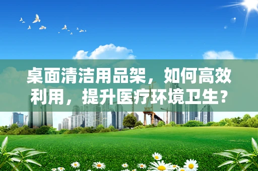 桌面清洁用品架，如何高效利用，提升医疗环境卫生？