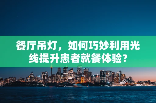 餐厅吊灯，如何巧妙利用光线提升患者就餐体验？