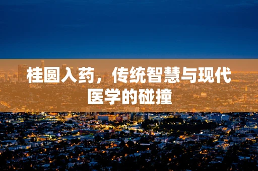桂圆入药，传统智慧与现代医学的碰撞