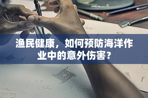 渔民健康，如何预防海洋作业中的意外伤害？