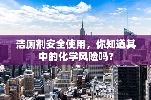 洁厕剂安全使用，你知道其中的化学风险吗？
