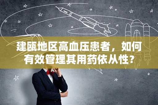 建瓯地区高血压患者，如何有效管理其用药依从性？