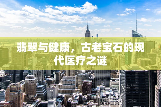 翡翠与健康，古老宝石的现代医疗之谜