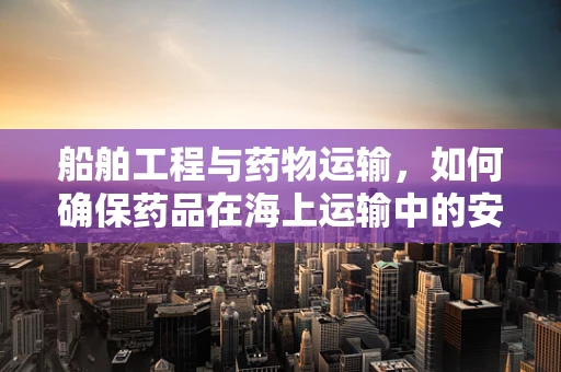 船舶工程与药物运输，如何确保药品在海上运输中的安全与稳定？