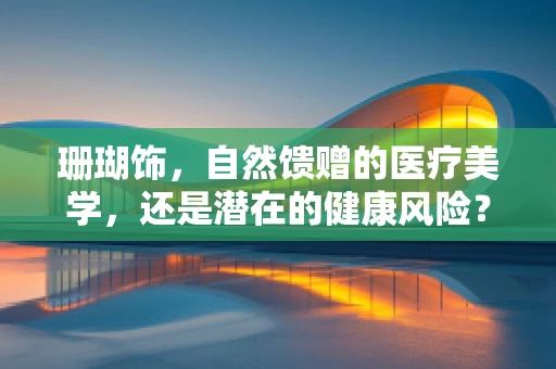 珊瑚饰，自然馈赠的医疗美学，还是潜在的健康风险？