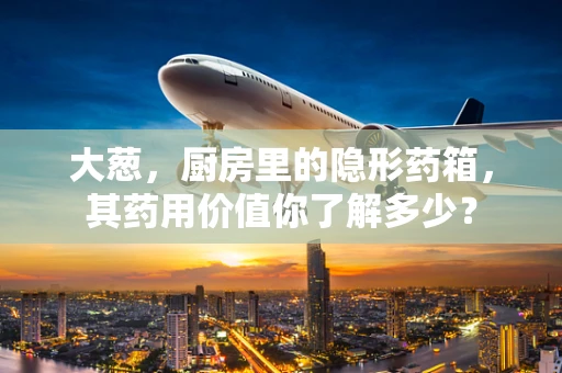 大葱，厨房里的隐形药箱，其药用价值你了解多少？