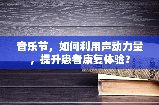 音乐节，如何利用声动力量，提升患者康复体验？
