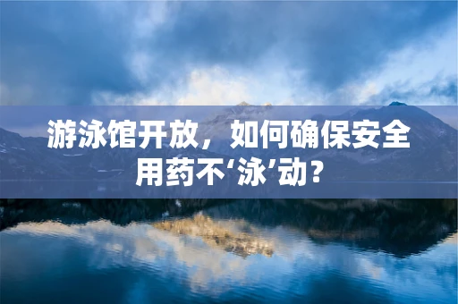 游泳馆开放，如何确保安全用药不‘泳’动？