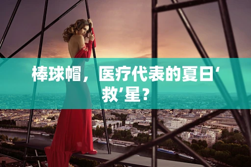 棒球帽，医疗代表的夏日‘救’星？