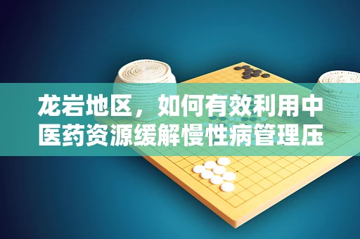 龙岩地区，如何有效利用中医药资源缓解慢性病管理压力？