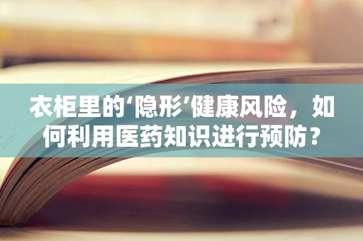 衣柜里的‘隐形’健康风险，如何利用医药知识进行预防？