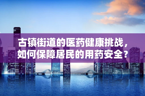 古镇街道的医药健康挑战，如何保障居民的用药安全？
