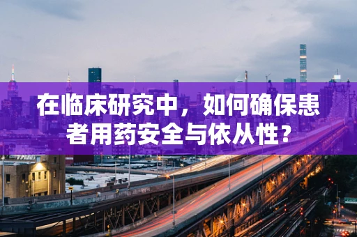 在临床研究中，如何确保患者用药安全与依从性？