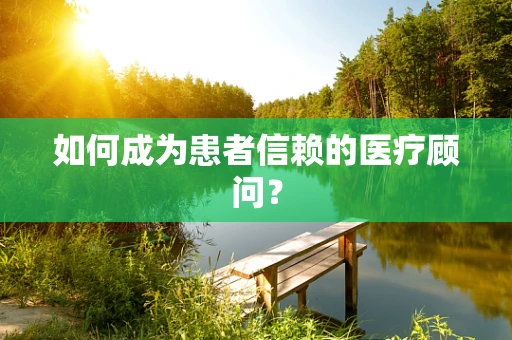 如何成为患者信赖的医疗顾问？