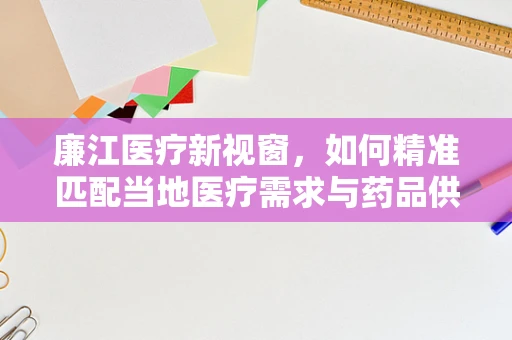廉江医疗新视窗，如何精准匹配当地医疗需求与药品供应？
