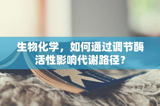 生物化学，如何通过调节酶活性影响代谢路径？