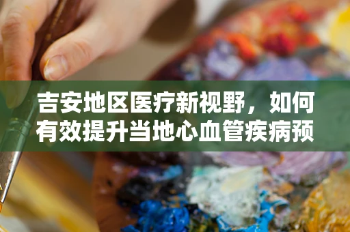 吉安地区医疗新视野，如何有效提升当地心血管疾病预防与治疗水平？